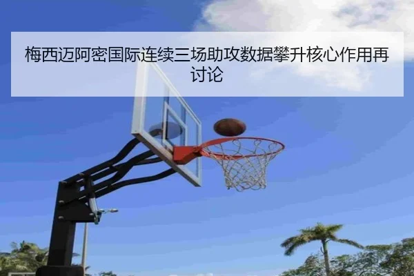 梅西迈阿密国际连续三场助攻数据攀升核心作用再讨论