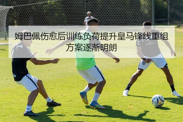 姆巴佩伤愈后训练负荷提升皇马锋线重组方案逐渐明朗