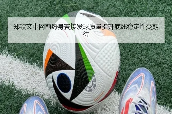 郑钦文中网前热身赛接发球质量提升底线稳定性受期待